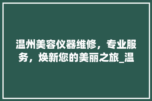 温州美容仪器维修，专业服务，焕新您的美丽之旅_温州美容仪器维修电话 养生保健