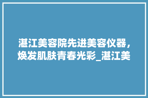 湛江美容院先进美容仪器，焕发肌肤青春光彩_湛江美容院的美容仪器 湛江美容院先进美容仪器，焕发肌肤青春光彩_湛江美容院的美容仪器 家居时尚
