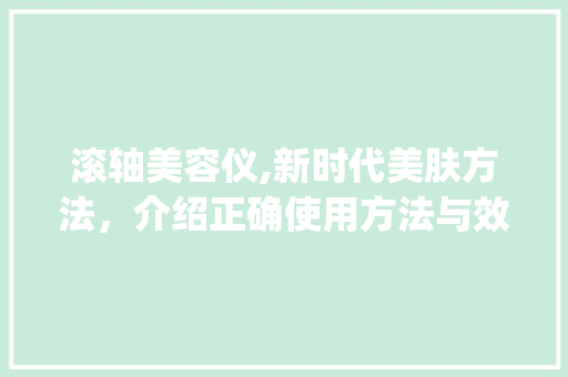 滚轴美容仪,新时代美肤方法，介绍正确使用方法与效果_滚轴美容仪器怎么用 滚轴美容仪,新时代美肤方法，介绍正确使用方法与效果_滚轴美容仪器怎么用 养生保健