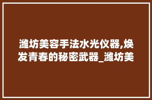 潍坊美容手法水光仪器,焕发青春的秘密武器_潍坊美容手法水光仪器 潍坊美容手法水光仪器,焕发青春的秘密武器_潍坊美容手法水光仪器 家居时尚