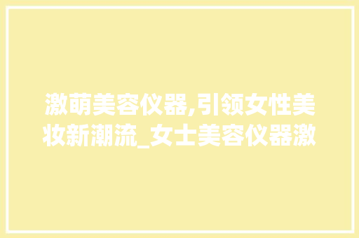 激萌美容仪器,引领女性美妆新潮流_女士美容仪器激萌 激萌美容仪器,引领女性美妆新潮流_女士美容仪器激萌 旅行地理