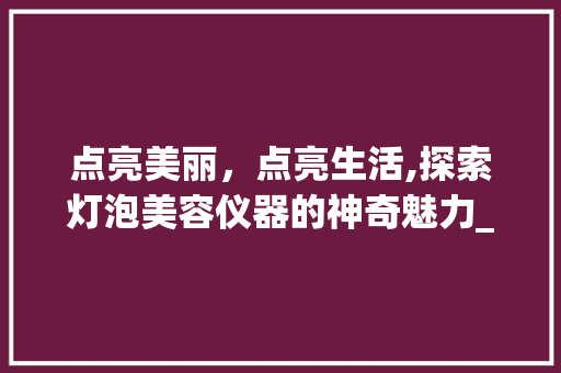 点亮美丽，点亮生活,探索灯泡美容仪器的神奇魅力_灯泡美容仪器图片大全 点亮美丽，点亮生活,探索灯泡美容仪器的神奇魅力_灯泡美容仪器图片大全 日用科普