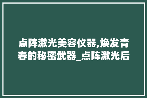 点阵激光美容仪器,焕发青春的秘密武器_点阵激光后美容仪器 点阵激光美容仪器,焕发青春的秘密武器_点阵激光后美容仪器 服饰装扮
