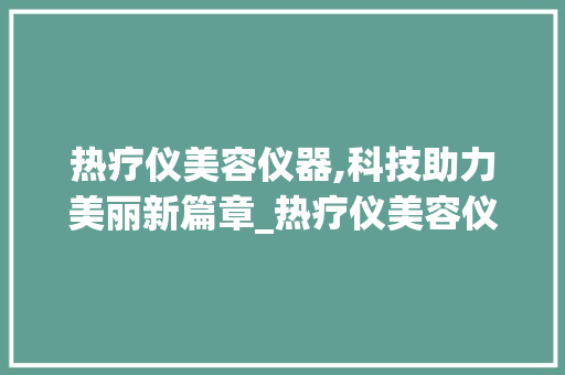热疗仪美容仪器,科技助力美丽新篇章_热疗仪美容仪器 热疗仪美容仪器,科技助力美丽新篇章_热疗仪美容仪器 美容塑身