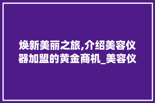 焕新美丽之旅,介绍美容仪器加盟的黄金商机_美容仪器加盟文案创意 焕新美丽之旅,介绍美容仪器加盟的黄金商机_美容仪器加盟文案创意 养生保健