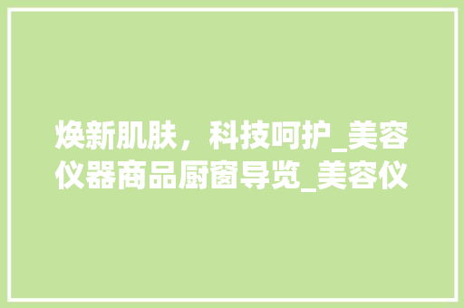 焕新肌肤，科技呵护_美容仪器商品厨窗导览_美容仪器商品厨窗 焕新肌肤，科技呵护_美容仪器商品厨窗导览_美容仪器商品厨窗 动手制作