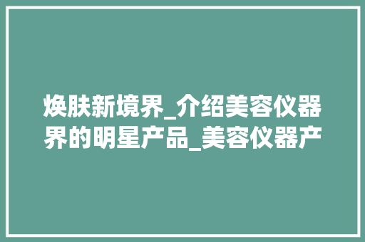 焕肤新境界_介绍美容仪器界的明星产品_美容仪器产品介绍模板 焕肤新境界_介绍美容仪器界的明星产品_美容仪器产品介绍模板 旅行地理