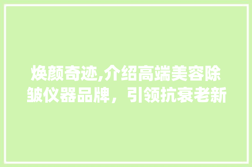 焕颜奇迹,介绍高端美容除皱仪器品牌，引领抗衰老新潮流_高端美容除皱仪器品牌 焕颜奇迹,介绍高端美容除皱仪器品牌，引领抗衰老新潮流_高端美容除皱仪器品牌 动手制作