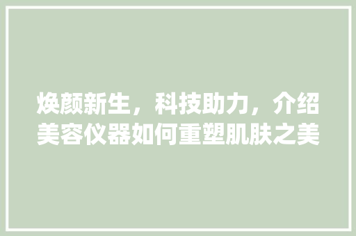 焕颜新生，科技助力，介绍美容仪器如何重塑肌肤之美_美容仪器客户文案范文 焕颜新生，科技助力，介绍美容仪器如何重塑肌肤之美_美容仪器客户文案范文 动手制作