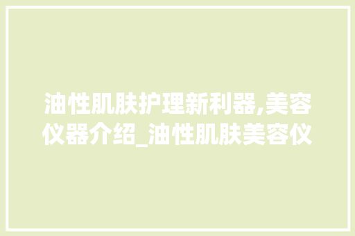 油性肌肤护理新利器,美容仪器介绍_油性肌肤美容仪器图片 油性肌肤护理新利器,美容仪器介绍_油性肌肤美容仪器图片 养生保健