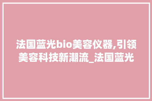法国蓝光bio美容仪器,引领美容科技新潮流_法国蓝光bio美容仪器 法国蓝光bio美容仪器,引领美容科技新潮流_法国蓝光bio美容仪器 动手制作