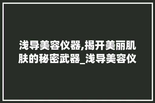 浅导美容仪器,揭开美丽肌肤的秘密武器_浅导美容仪器教程 浅导美容仪器,揭开美丽肌肤的秘密武器_浅导美容仪器教程 动手制作