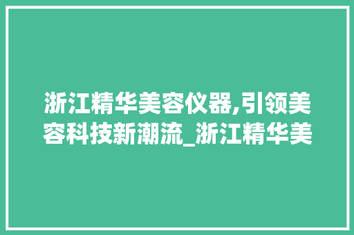 浙江精华美容仪器,引领美容科技新潮流_浙江精华美容仪器 浙江精华美容仪器,引领美容科技新潮流_浙江精华美容仪器 美容塑身