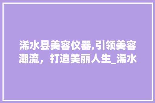 浠水县美容仪器,引领美容潮流，打造美丽人生_浠水县美容仪器 浠水县美容仪器,引领美容潮流，打造美丽人生_浠水县美容仪器 动手制作