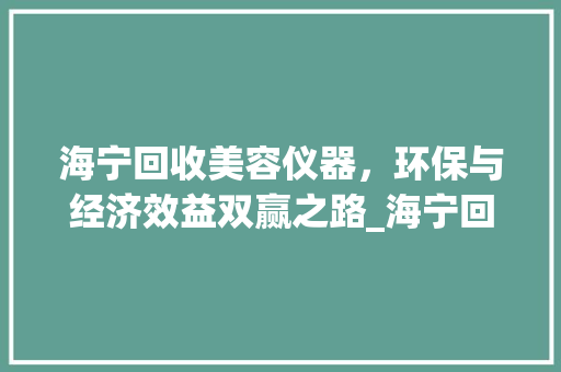 海宁回收美容仪器，环保与经济效益双赢之路_海宁回收美容仪器电话 动手制作