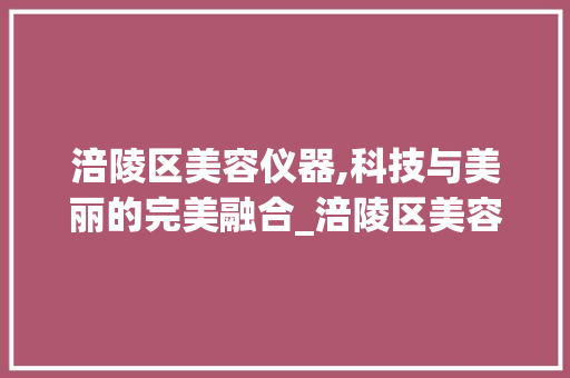涪陵区美容仪器,科技与美丽的完美融合_涪陵区美容仪器 涪陵区美容仪器,科技与美丽的完美融合_涪陵区美容仪器 动手制作