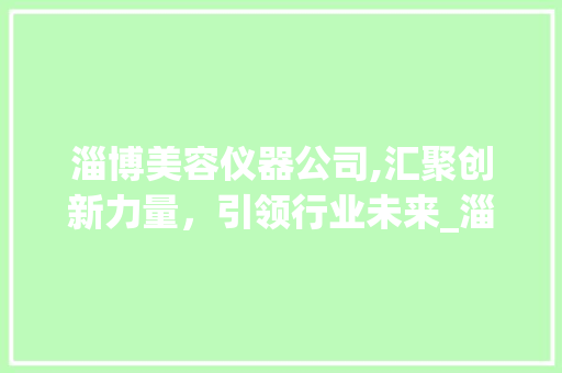 淄博美容仪器公司,汇聚创新力量，引领行业未来_淄博美容仪器公司招聘 淄博美容仪器公司,汇聚创新力量，引领行业未来_淄博美容仪器公司招聘 养生保健