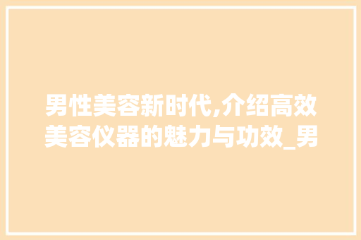 男性美容新时代,介绍高效美容仪器的魅力与功效_男人美容仪器介绍图片 男性美容新时代,介绍高效美容仪器的魅力与功效_男人美容仪器介绍图片 美容塑身