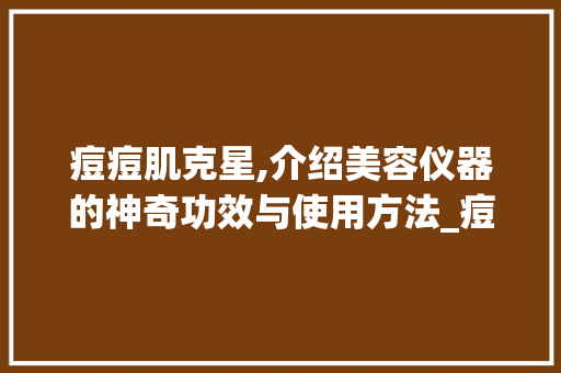痘痘肌克星,介绍美容仪器的神奇功效与使用方法_痘痘肌的美容仪器 痘痘肌克星,介绍美容仪器的神奇功效与使用方法_痘痘肌的美容仪器 饮食拾萃