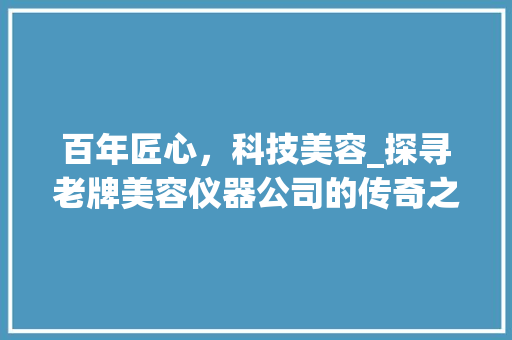 百年匠心，科技美容_探寻老牌美容仪器公司的传奇之路_老牌的美容仪器公司 养生保健