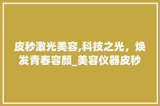 皮秒激光美容,科技之光，焕发青春容颜_美容仪器皮秒激光 皮秒激光美容,科技之光，焕发青春容颜_美容仪器皮秒激光 动手制作