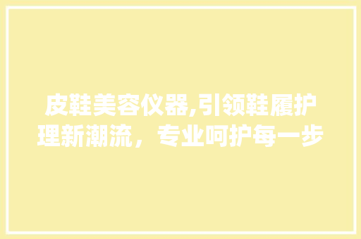 皮鞋美容仪器,引领鞋履护理新潮流，专业呵护每一步_皮鞋美容仪器线条海报 皮鞋美容仪器,引领鞋履护理新潮流，专业呵护每一步_皮鞋美容仪器线条海报 服饰装扮