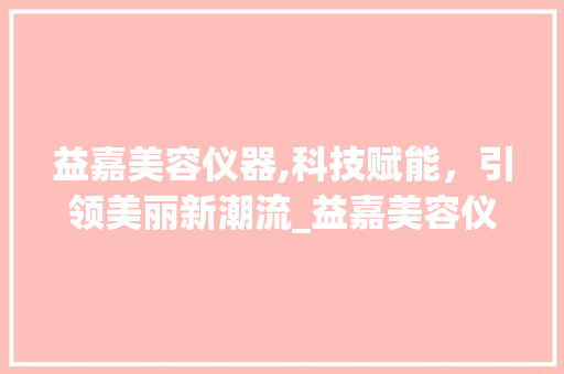 益嘉美容仪器,科技赋能，引领美丽新潮流_益嘉美容仪器公司 益嘉美容仪器,科技赋能，引领美丽新潮流_益嘉美容仪器公司 家居时尚