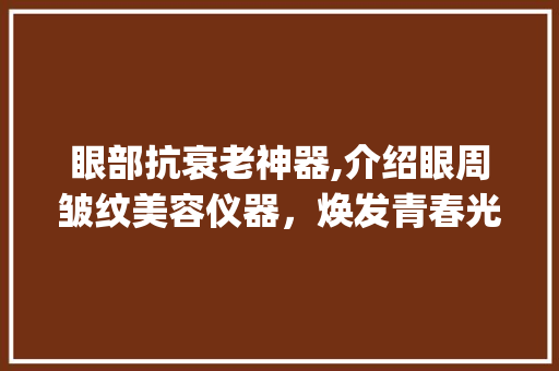 眼部抗衰老神器,介绍眼周皱纹美容仪器，焕发青春光彩_眼周皱纹 美容仪器 眼部抗衰老神器,介绍眼周皱纹美容仪器，焕发青春光彩_眼周皱纹 美容仪器 养生保健