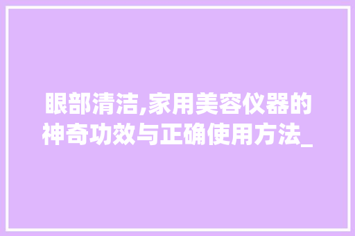 眼部清洁,家用美容仪器的神奇功效与正确使用方法_家用美容仪器眼部清洁 眼部清洁,家用美容仪器的神奇功效与正确使用方法_家用美容仪器眼部清洁 服饰装扮