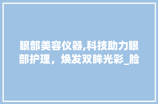 眼部美容仪器,科技助力眼部护理，焕发双眸光彩_脸部眼部美容仪器 眼部美容仪器,科技助力眼部护理，焕发双眸光彩_脸部眼部美容仪器 家居时尚