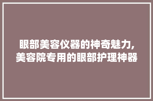 眼部美容仪器的神奇魅力,美容院专用的眼部护理神器_美容眼部仪器美容院专用 眼部美容仪器的神奇魅力,美容院专用的眼部护理神器_美容眼部仪器美容院专用 日用科普
