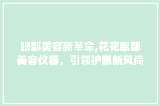 眼部美容新革命,花花眼部美容仪器，引领护眼新风尚_花花眼部美容仪器 眼部美容新革命,花花眼部美容仪器，引领护眼新风尚_花花眼部美容仪器 服饰装扮