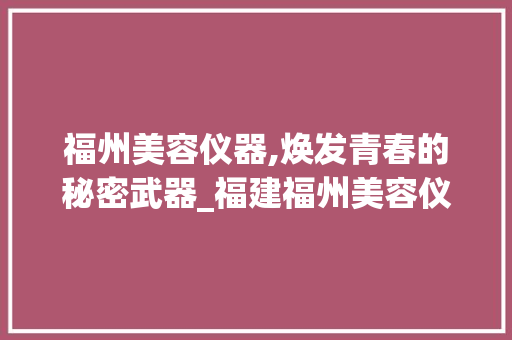 福州美容仪器,焕发青春的秘密武器_福建福州美容仪器 福州美容仪器,焕发青春的秘密武器_福建福州美容仪器 旅行地理