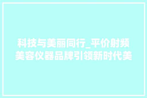 科技与美丽同行_平价射频美容仪器品牌引领新时代美肤潮流_平价射频美容仪器品牌 科技与美丽同行_平价射频美容仪器品牌引领新时代美肤潮流_平价射频美容仪器品牌 家居时尚
