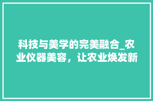 科技与美学的完美融合_农业仪器美容，让农业焕发新活力_农业仪器美容文案视频 科技与美学的完美融合_农业仪器美容，让农业焕发新活力_农业仪器美容文案视频 美容塑身