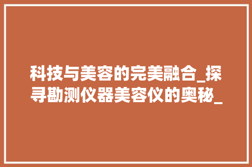 科技与美容的完美融合_探寻勘测仪器美容仪的奥秘_勘测仪器美容仪推荐 科技与美容的完美融合_探寻勘测仪器美容仪的奥秘_勘测仪器美容仪推荐 服饰装扮