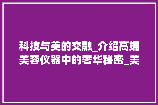 科技与美的交融_介绍高端美容仪器中的奢华秘密_美容仪器名字高大上 科技与美的交融_介绍高端美容仪器中的奢华秘密_美容仪器名字高大上 家居时尚