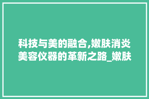 科技与美的融合,嫩肤消炎美容仪器的革新之路_嫩肤消炎美容仪器图片 科技与美的融合,嫩肤消炎美容仪器的革新之路_嫩肤消炎美容仪器图片 家居时尚