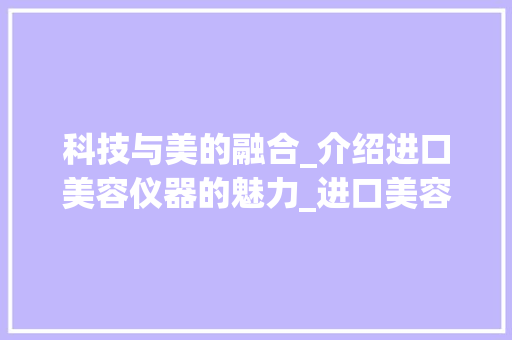 科技与美的融合_介绍进口美容仪器的魅力_进口美容仪器宣传图片 科技与美的融合_介绍进口美容仪器的魅力_进口美容仪器宣传图片 家居时尚