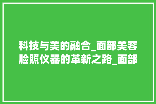 科技与美的融合_面部美容脸照仪器的革新之路_面部美容脸照仪器 科技与美的融合_面部美容脸照仪器的革新之路_面部美容脸照仪器 饮食拾萃
