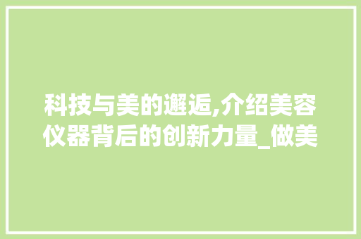 科技与美的邂逅,介绍美容仪器背后的创新力量_做美容仪器的小哥 科技与美的邂逅,介绍美容仪器背后的创新力量_做美容仪器的小哥 美容塑身
