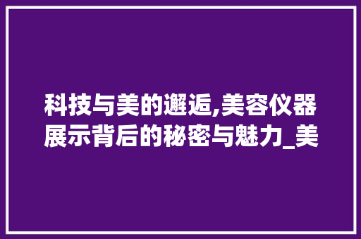 科技与美的邂逅,美容仪器展示背后的秘密与魅力_美容仪器展示怎么拍 科技与美的邂逅,美容仪器展示背后的秘密与魅力_美容仪器展示怎么拍 服饰装扮