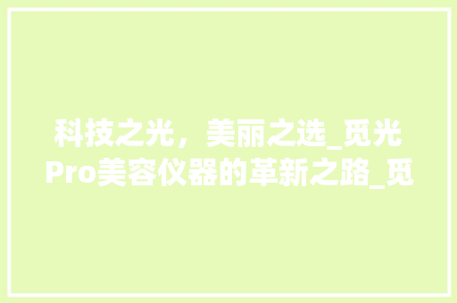 科技之光，美丽之选_觅光Pro美容仪器的革新之路_觅光pro美容仪器 科技之光，美丽之选_觅光Pro美容仪器的革新之路_觅光pro美容仪器 美容塑身