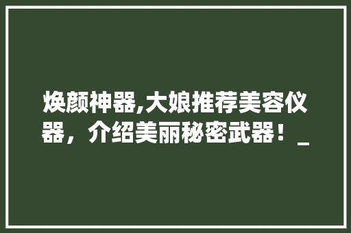 焕颜神器,大娘推荐美容仪器，介绍美丽秘密武器！_大娘推介美容仪器图片 焕颜神器,大娘推荐美容仪器，介绍美丽秘密武器！_大娘推介美容仪器图片 养生保健