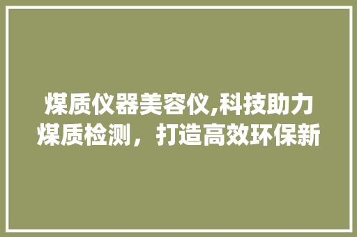 煤质仪器美容仪,科技助力煤质检测，打造高效环保新未来_煤质仪器美容仪推荐 煤质仪器美容仪,科技助力煤质检测，打造高效环保新未来_煤质仪器美容仪推荐 美容塑身