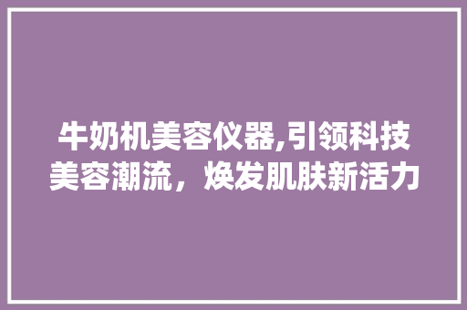 牛奶机美容仪器,引领科技美容潮流，焕发肌肤新活力_牛奶机美容仪器图片 牛奶机美容仪器,引领科技美容潮流，焕发肌肤新活力_牛奶机美容仪器图片 饮食拾萃