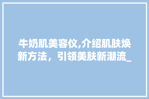 牛奶肌美容仪,介绍肌肤焕新方法，引领美肤新潮流_牛奶肌美容仪器图片 牛奶肌美容仪,介绍肌肤焕新方法，引领美肤新潮流_牛奶肌美容仪器图片 美容塑身