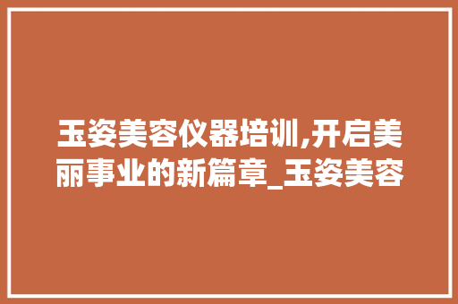 玉姿美容仪器培训,开启美丽事业的新篇章_玉姿美容仪器培训 玉姿美容仪器培训,开启美丽事业的新篇章_玉姿美容仪器培训 旅行地理