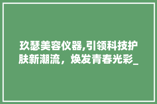 玖瑟美容仪器,引领科技护肤新潮流，焕发青春光彩_玖瑟美容仪器推荐 玖瑟美容仪器,引领科技护肤新潮流，焕发青春光彩_玖瑟美容仪器推荐 美容塑身