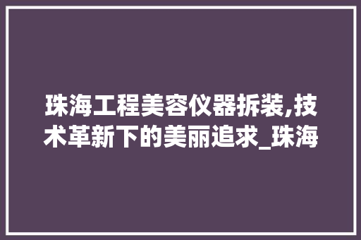 珠海工程美容仪器拆装,技术革新下的美丽追求_珠海工程美容仪器拆装 珠海工程美容仪器拆装,技术革新下的美丽追求_珠海工程美容仪器拆装 家居时尚
